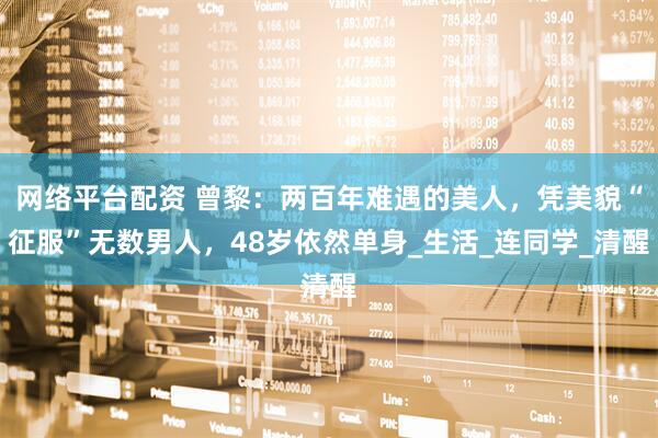 网络平台配资 曾黎：两百年难遇的美人，凭美貌“征服”无数男人，48岁依然单身_生活_连同学_清醒