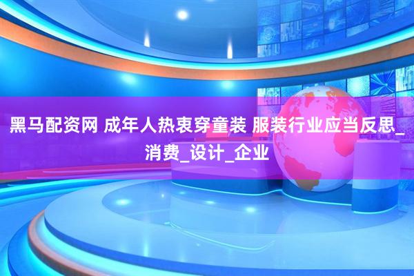 黑马配资网 成年人热衷穿童装 服装行业应当反思_消费_设计_企业