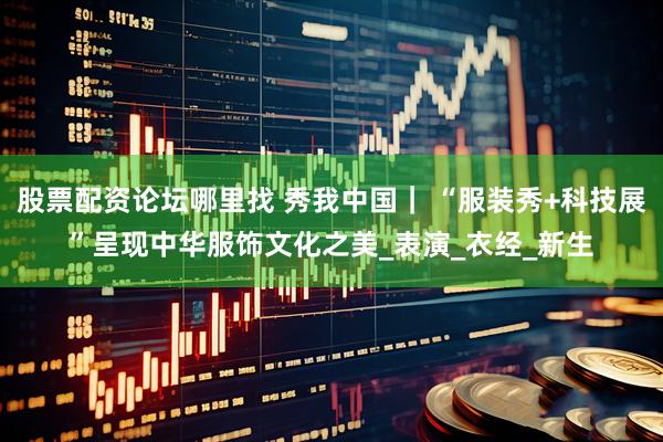 股票配资论坛哪里找 秀我中国｜ “服装秀+科技展”呈现中华服饰文化之美_表演_衣经_新生
