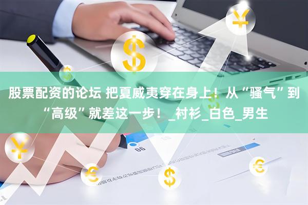 股票配资的论坛 把夏威夷穿在身上！从“骚气”到“高级”就差这一步！_衬衫_白色_男生