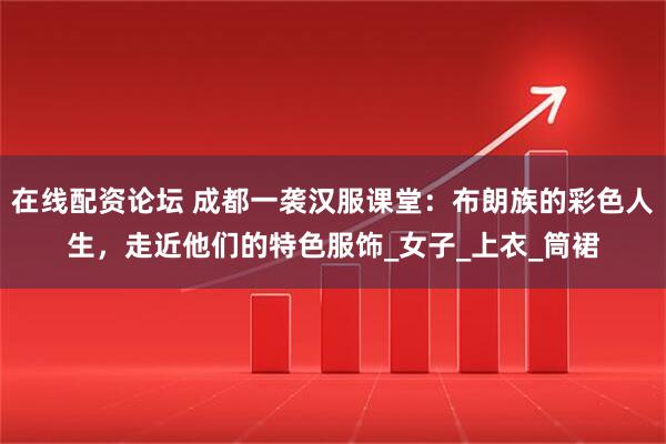 在线配资论坛 成都一袭汉服课堂：布朗族的彩色人生，走近他们的特色服饰_女子_上衣_筒裙