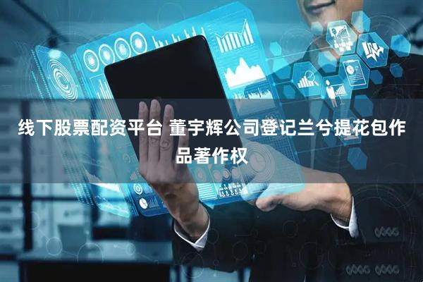 线下股票配资平台 董宇辉公司登记兰兮提花包作品著作权