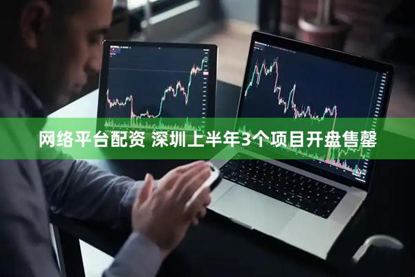 网络平台配资 深圳上半年3个项目开盘售罄