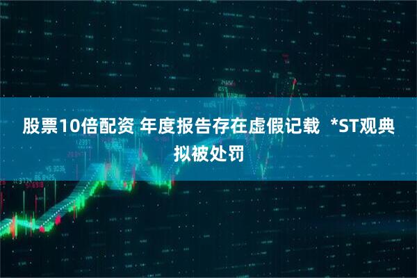 股票10倍配资 年度报告存在虚假记载  *ST观典拟被处罚