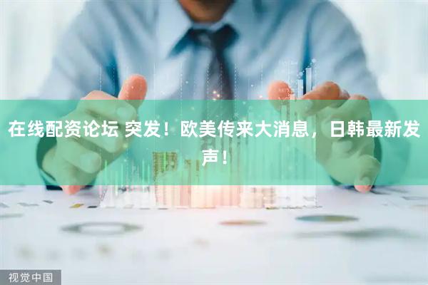 在线配资论坛 突发！欧美传来大消息，日韩最新发声！