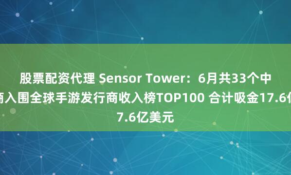 股票配资代理 Sensor Tower：6月共33个中国厂商入围全球手游发行商收入榜TOP100 合计吸金17.6亿美元