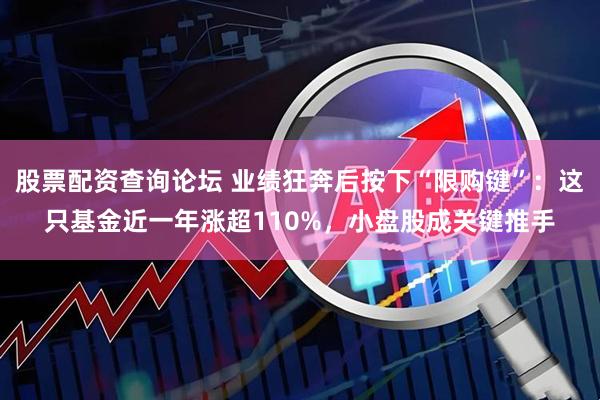 股票配资查询论坛 业绩狂奔后按下“限购键”：这只基金近一年涨超110%，小盘股成关键推手