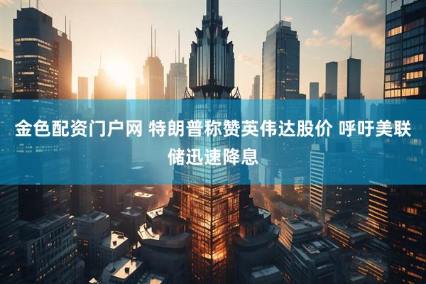 金色配资门户网 特朗普称赞英伟达股价 呼吁美联储迅速降息