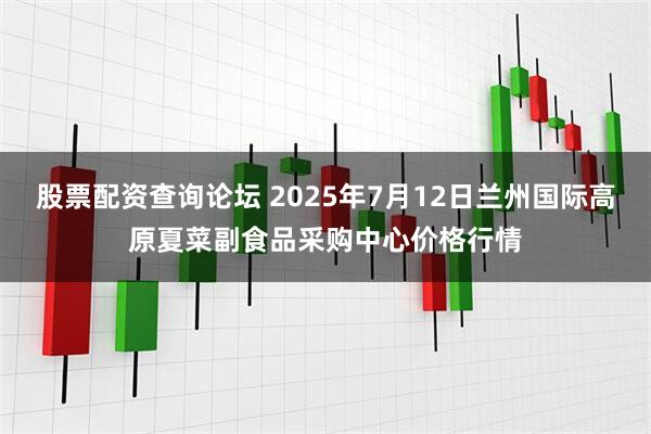 股票配资查询论坛 2025年7月12日兰州国际高原夏菜副食品采购中心价格行情