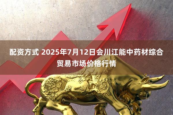 配资方式 2025年7月12日会川江能中药材综合贸易市场价格行情