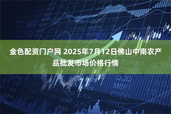 金色配资门户网 2025年7月12日佛山中南农产品批发市场价格行情