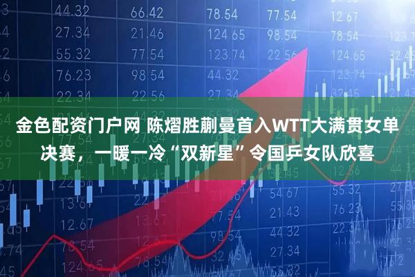 金色配资门户网 陈熠胜蒯曼首入WTT大满贯女单决赛，一暖一冷“双新星”令国乒女队欣喜