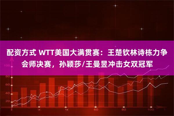 配资方式 WTT美国大满贯赛：王楚钦林诗栋力争会师决赛，孙颖莎/王曼昱冲击女双冠军