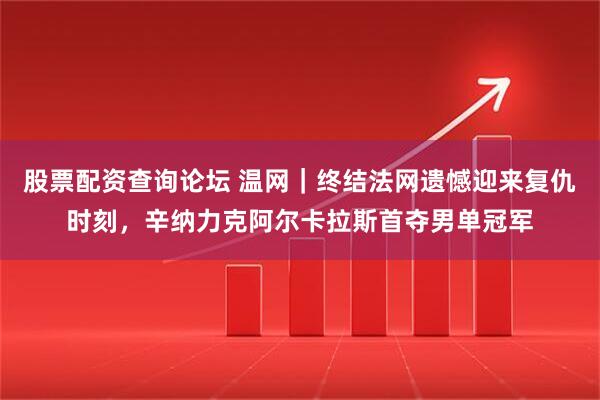 股票配资查询论坛 温网｜终结法网遗憾迎来复仇时刻，辛纳力克阿尔卡拉斯首夺男单冠军