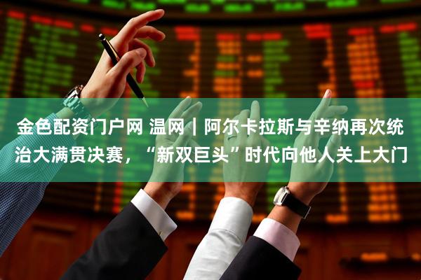 金色配资门户网 温网｜阿尔卡拉斯与辛纳再次统治大满贯决赛，“新双巨头”时代向他人关上大门