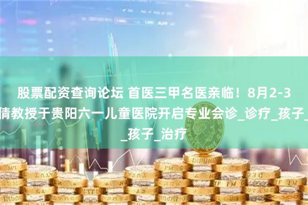 股票配资查询论坛 首医三甲名医亲临！8月2-3日孙倩教授于贵阳六一儿童医院开启专业会诊_诊疗_孩子_治疗