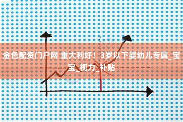 金色配资门户网 重大利好！3岁以下婴幼儿专属_宝宝_视力_补贴