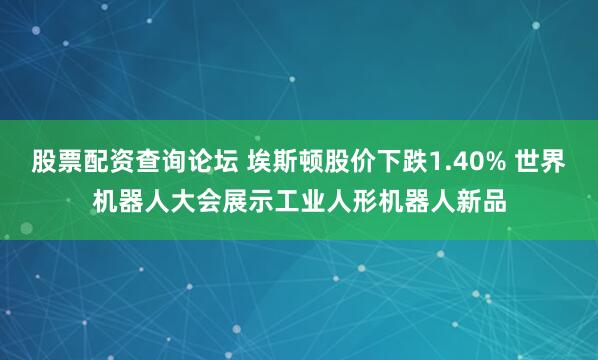 股票配资查询论坛 埃斯顿股价下跌1.40% 世界机器人大会展示工业人形机器人新品