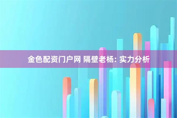 金色配资门户网 隔壁老杨: 实力分析