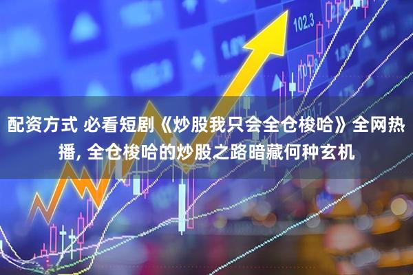 配资方式 必看短剧《炒股我只会全仓梭哈》全网热播, 全仓梭哈的炒股之路暗藏何种玄机