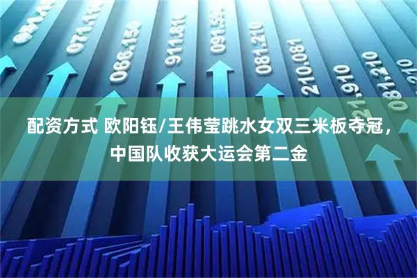 配资方式 欧阳钰/王伟莹跳水女双三米板夺冠，中国队收获大运会第二金