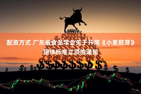 配资方式 广东省食品学会关于开展《小麦胚芽》团体标准立项的通知