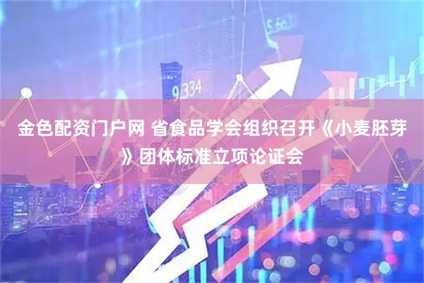 金色配资门户网 省食品学会组织召开《小麦胚芽》团体标准立项论证会
