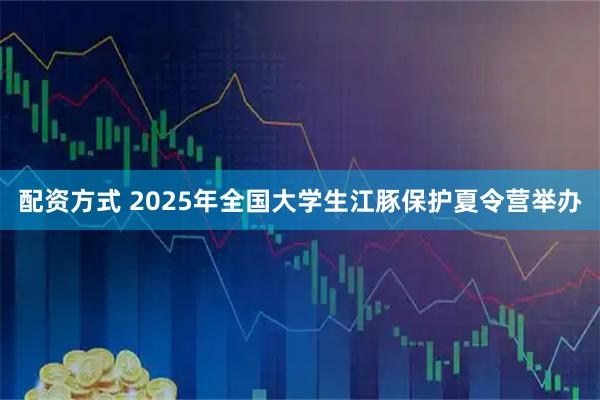 配资方式 2025年全国大学生江豚保护夏令营举办