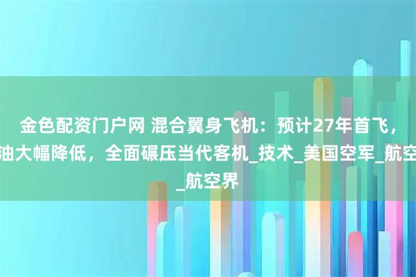 金色配资门户网 混合翼身飞机：预计27年首飞，燃油大幅降低，全面碾压当代客机_技术_美国空军_航空界