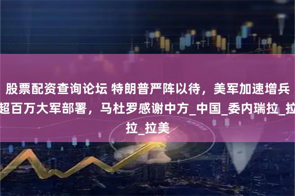 股票配资查询论坛 特朗普严阵以待，美军加速增兵！超百万大军部署，马杜罗感谢中方_中国_委内瑞拉_拉美