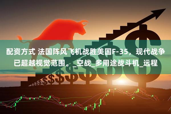 配资方式 法国阵风飞机战胜美国F-35，现代战争已超越视觉范围。_空战_多用途战斗机_远程
