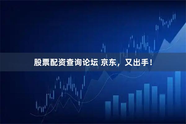股票配资查询论坛 京东，又出手！