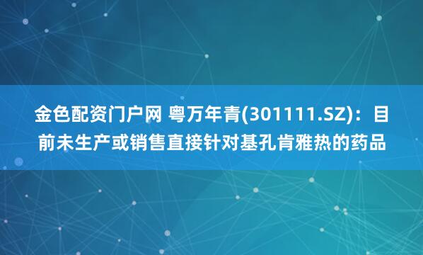 金色配资门户网 粤万年青(301111.SZ):目前未生产或销售直接针对基孔肯雅热的药品