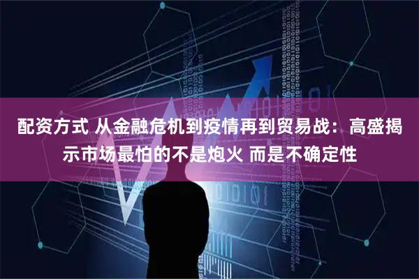 配资方式 从金融危机到疫情再到贸易战：高盛揭示市场最怕的不是炮火 而是不确定性