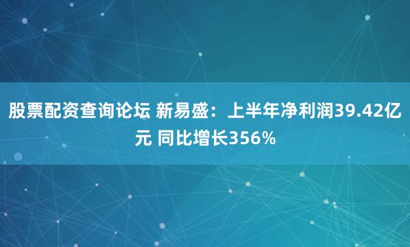 股票配资查询论坛 新易盛：上半年净利润39.42亿元 同比增长356%
