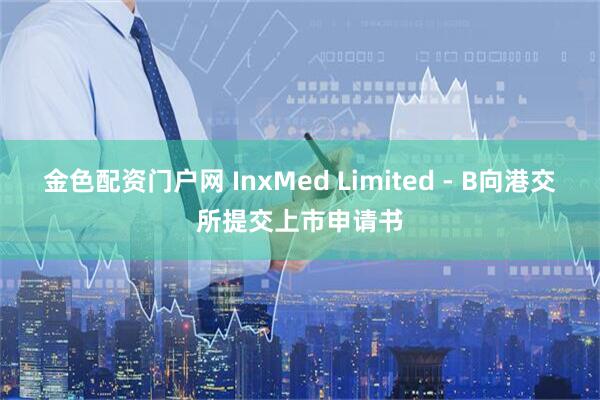 金色配资门户网 InxMed Limited - B向港交所提交上市申请书