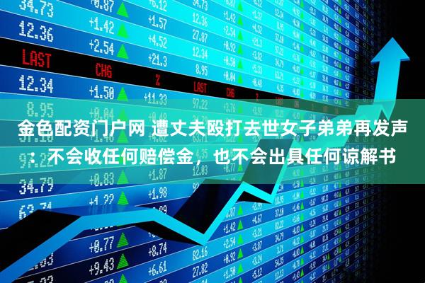 金色配资门户网 遭丈夫殴打去世女子弟弟再发声：不会收任何赔偿金，也不会出具任何谅解书