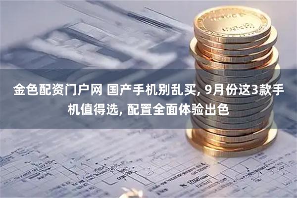 金色配资门户网 国产手机别乱买, 9月份这3款手机值得选, 配置全面体验出色