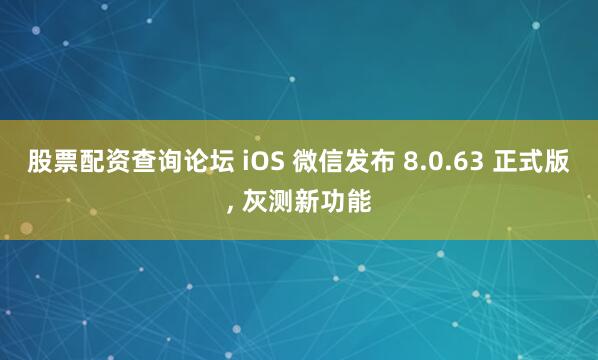 股票配资查询论坛 iOS 微信发布 8.0.63 正式版, 灰测新功能