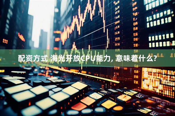 配资方式 海光开放CPU能力, 意味着什么?