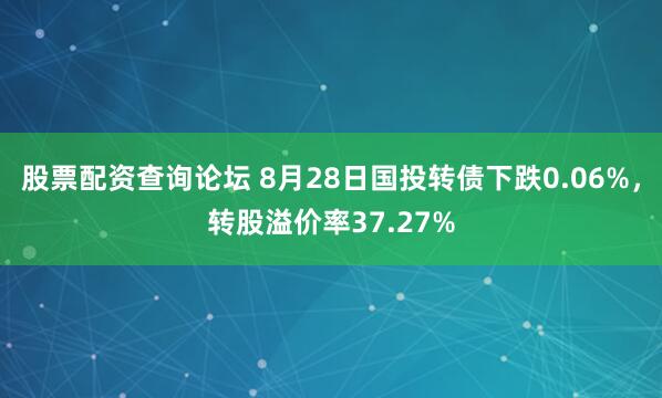股票配资查询论坛 8月28日国投转债下跌0.06%，转股溢价率37.27%