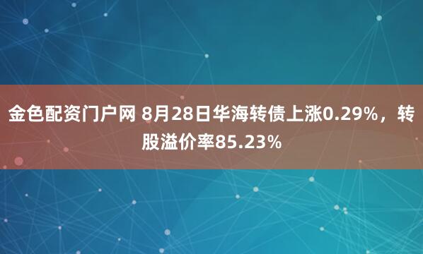 金色配资门户网 8月28日华海转债上涨0.29%,转股溢价率85.23%