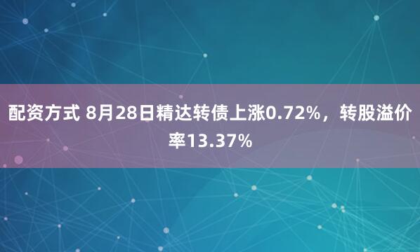配资方式 8月28日精达转债上涨0.72%，转股溢价率13.37%