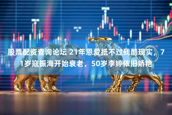 股票配资查询论坛 21年恩爱抵不过残酷现实，71岁寇振海开始衰老，50岁李婷依旧娇艳