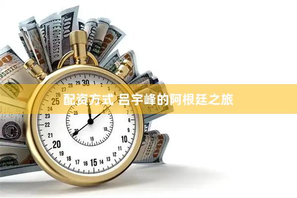 配资方式 吕宇峰的阿根廷之旅