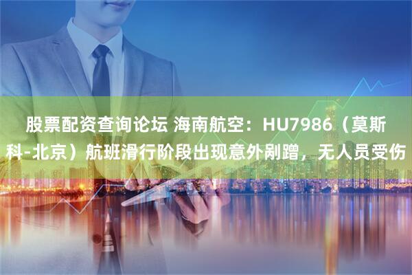 股票配资查询论坛 海南航空：HU7986（莫斯科-北京）航班滑行阶段出现意外剐蹭，无人员受伤