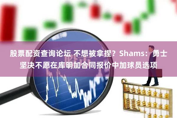 股票配资查询论坛 不想被拿捏？Shams：勇士坚决不愿在库明加合同报价中加球员选项