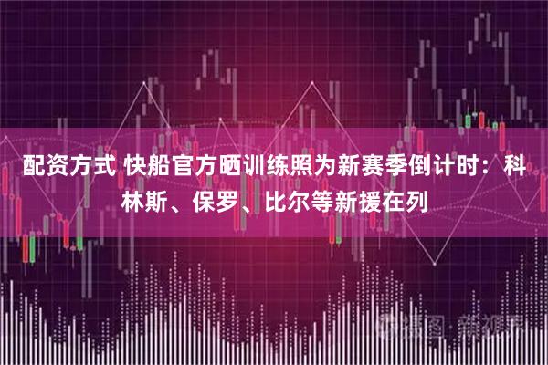 配资方式 快船官方晒训练照为新赛季倒计时：科林斯、保罗、比尔等新援在列