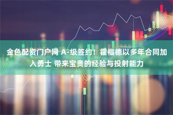 金色配资门户网 A-级签约！霍福德以多年合同加入勇士 带来宝贵的经验与投射能力
