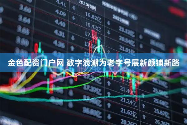 金色配资门户网 数字浪潮为老字号展新颜铺新路